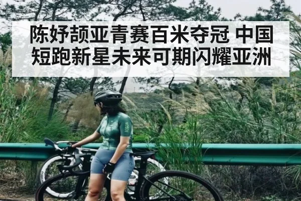 陈妤颉亚青赛百米夺冠 中国短跑新星未来可期闪耀亚洲