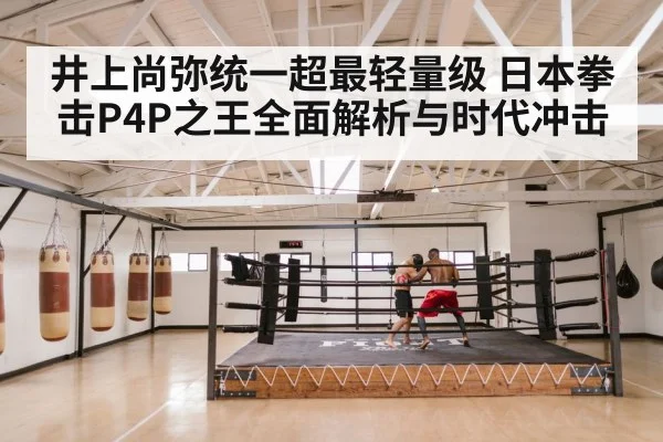 井上尚弥统一超最轻量级 日本拳击P4P之王全面解析与时代冲击