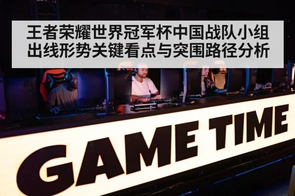 王者荣耀世界冠军杯中国战队小组出线形势关键看点与突围路径分析