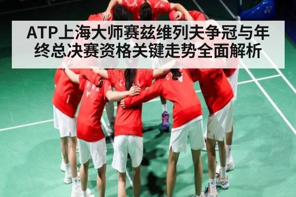 ATP上海大师赛兹维列夫争冠与年终总决赛资格关键走势全面解析