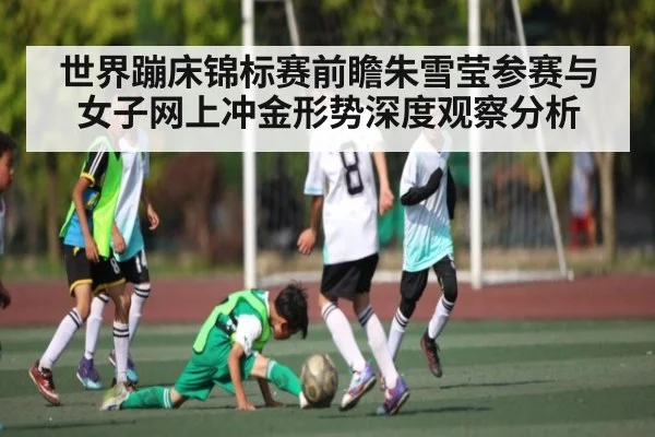 世界蹦床锦标赛前瞻朱雪莹参赛与女子网上冲金形势深度观察分析（kaiyun global）