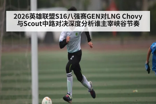 2026英雄联盟S16八强赛GEN对LNG Chovy与Scout中路对决深度分析谁主宰峡谷节奏（kaiyun global）